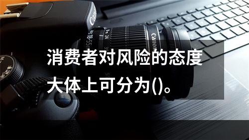 消费者对风险的态度大体上可分为()。