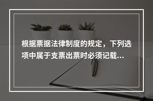 根据票据法律制度的规定，下列选项中属于支票出票时必须记载的事