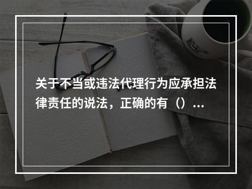 关于不当或违法代理行为应承担法律责任的说法，正确的有（）。