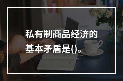 私有制商品经济的基本矛盾是()。