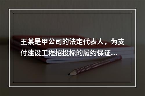 王某是甲公司的法定代表人，为支付建设工程招投标的履约保证金，