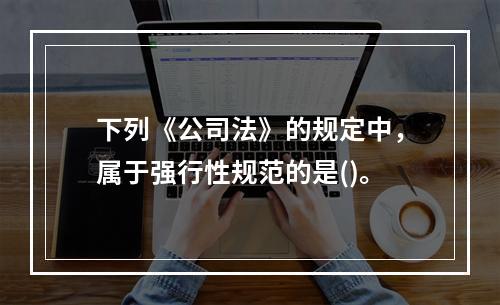 下列《公司法》的规定中，属于强行性规范的是()。