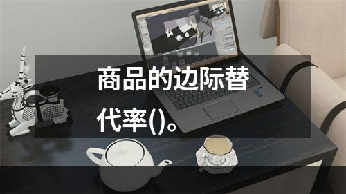 商品的边际替代率()。