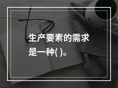 生产要素的需求是一种( )。