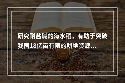 研究耐盐碱的海水稻，有助于突破我国18亿亩有限的耕地资源约束