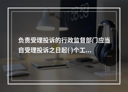 负责受理投诉的行政监督部门应当自受理投诉之日起( )个工作日