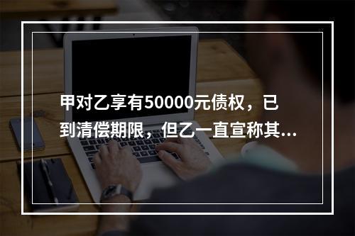 甲对乙享有50000元债权，已到清偿期限，但乙一直宣称其无力