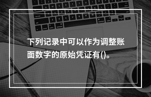 下列记录中可以作为调整账面数字的原始凭证有()。