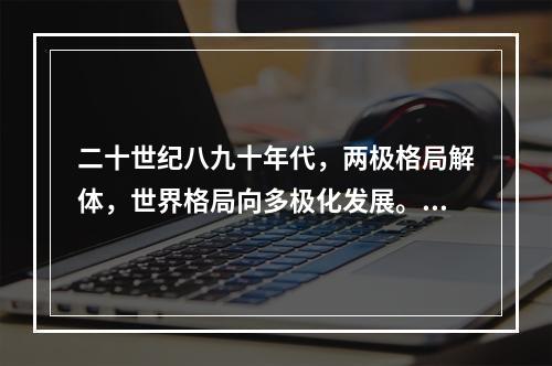 二十世纪八九十年代，两极格局解体，世界格局向多极化发展。中国