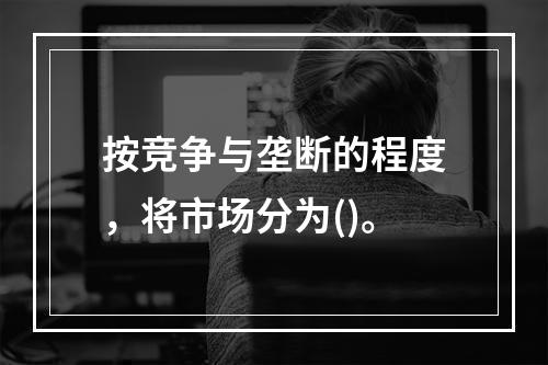 按竞争与垄断的程度，将市场分为()。