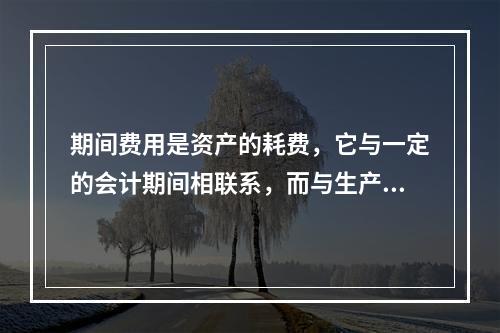 期间费用是资产的耗费，它与一定的会计期间相联系，而与生产哪一