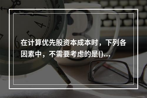 在计算优先股资本成本时，下列各因素中，不需要考虑的是()。