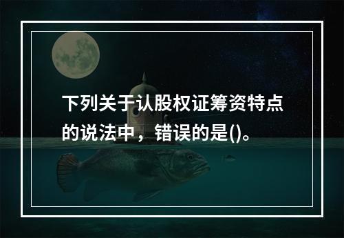 下列关于认股权证筹资特点的说法中，错误的是()。