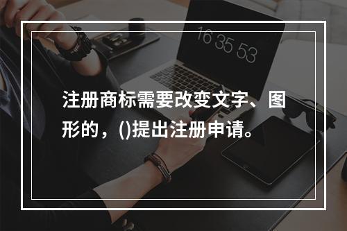 注册商标需要改变文字、图形的，()提出注册申请。