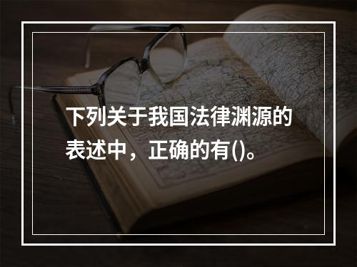 下列关于我国法律渊源的表述中，正确的有()。