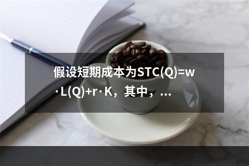 假设短期成本为STC(Q)=w·L(Q)+r·K，其中，叫和