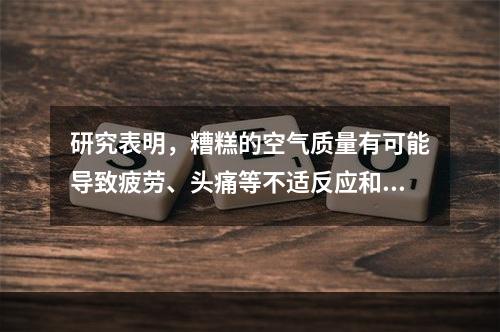 研究表明，糟糕的空气质量有可能导致疲劳、头痛等不适反应和更严