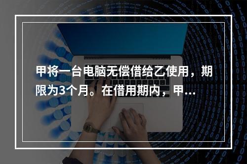 甲将一台电脑无偿借给乙使用，期限为3个月。在借用期内，甲和丙