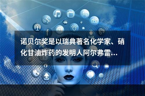 诺贝尔奖是以瑞典著名化学家、硝化甘油炸药的发明人阿尔弗雷德，