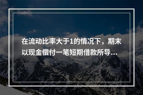 在流动比率大于1的情况下，期末以现金偿付一笔短期借款所导致的