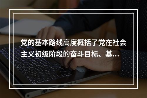 党的基本路线高度概括了党在社会主义初级阶段的奋斗目标、基本途