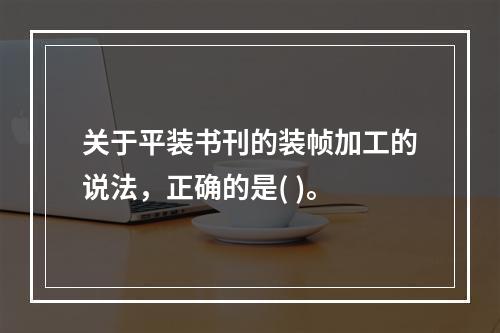 关于平装书刊的装帧加工的说法，正确的是( )。