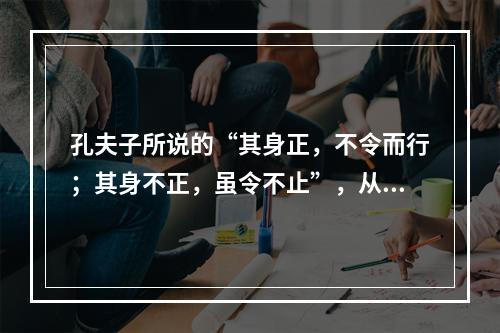 孔夫子所说的“其身正，不令而行；其身不正，虽令不止”，从教师