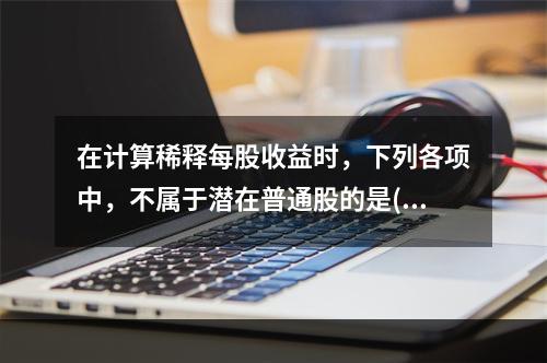 在计算稀释每股收益时，下列各项中，不属于潜在普通股的是()。