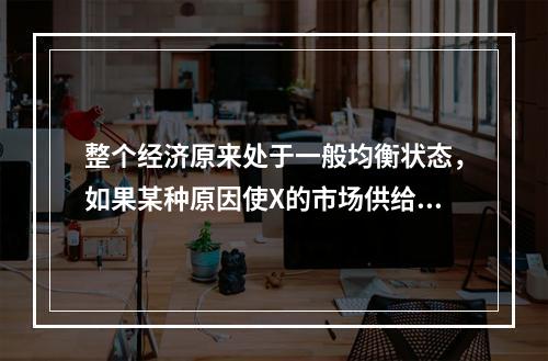 整个经济原来处于一般均衡状态，如果某种原因使X的市场供给增加