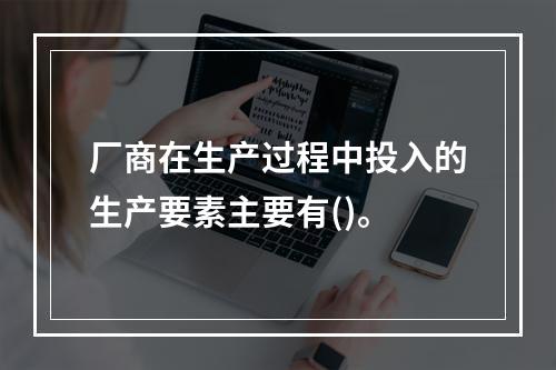 厂商在生产过程中投入的生产要素主要有()。