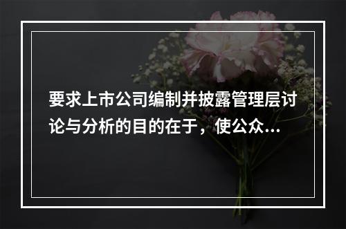 要求上市公司编制并披露管理层讨论与分析的目的在于，使公众投资