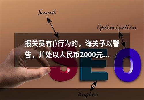 报关员有()行为的，海关予以警告，并处以人民币2000元以下