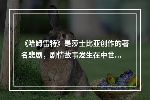 《哈姆雷特》是莎士比亚创作的著名悲剧，剧情故事发生在中世纪的