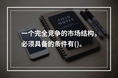 一个完全竞争的市场结构，必须具备的条件有()。