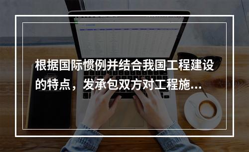 根据国际惯例并结合我国工程建设的特点，发承包双方对工程施工阶