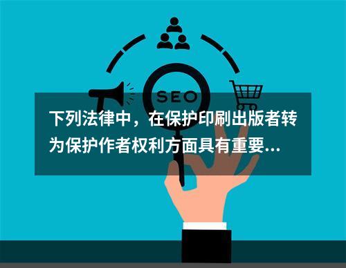 下列法律中，在保护印刷出版者转为保护作者权利方面具有重要历史