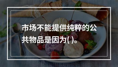 市场不能提供纯粹的公共物品是因为( )。