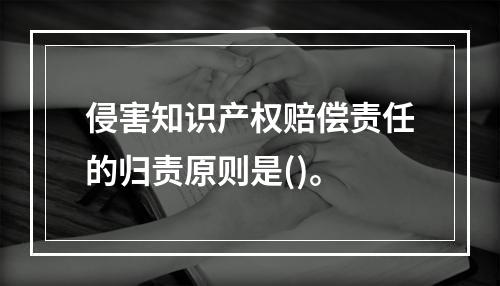 侵害知识产权赔偿责任的归责原则是()。