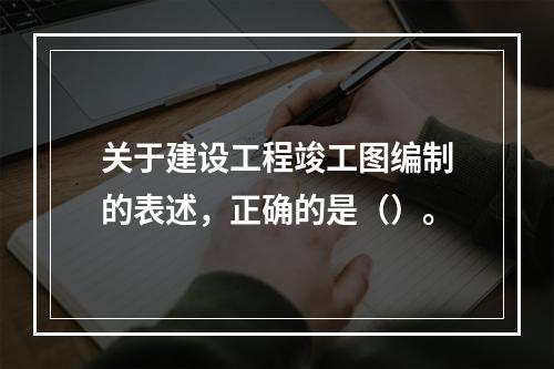 关于建设工程竣工图编制的表述，正确的是（）。