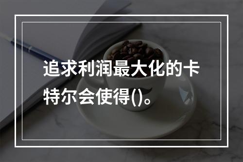 追求利润最大化的卡特尔会使得()。