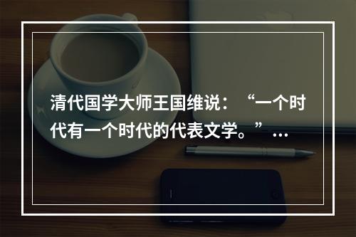 清代国学大师王国维说：“一个时代有一个时代的代表文学。”元代