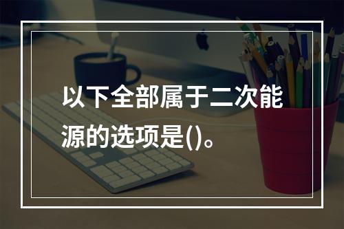 以下全部属于二次能源的选项是()。