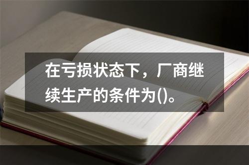 在亏损状态下，厂商继续生产的条件为()。