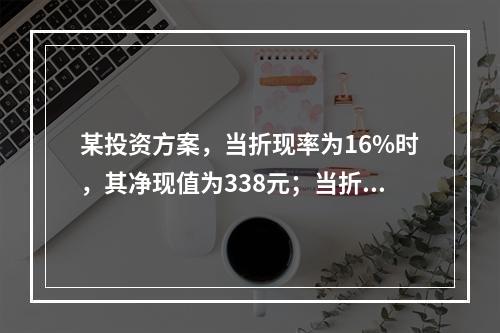 某投资方案，当折现率为16%时，其净现值为338元；当折现率