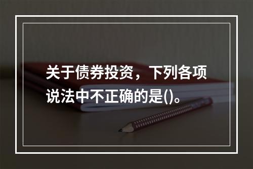 关于债券投资，下列各项说法中不正确的是()。