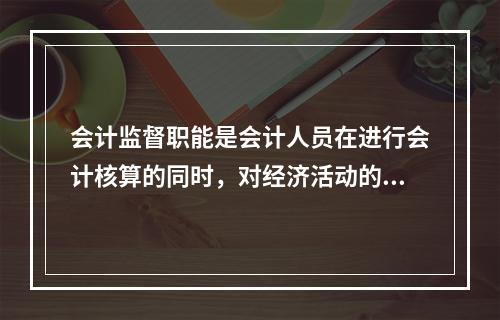 会计监督职能是会计人员在进行会计核算的同时，对经济活动的()