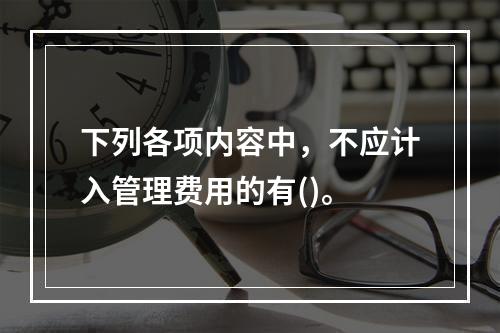 下列各项内容中，不应计入管理费用的有()。