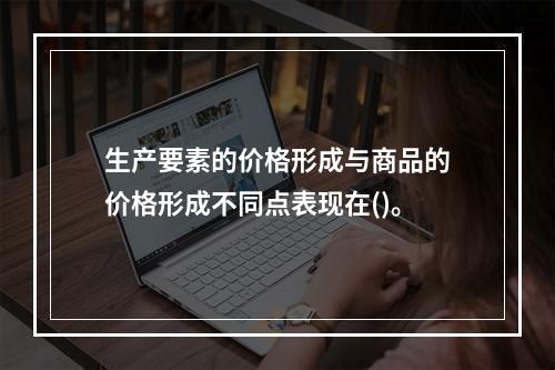 生产要素的价格形成与商品的价格形成不同点表现在()。