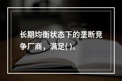 长期均衡状态下的垄断竞争厂商，满足( )。