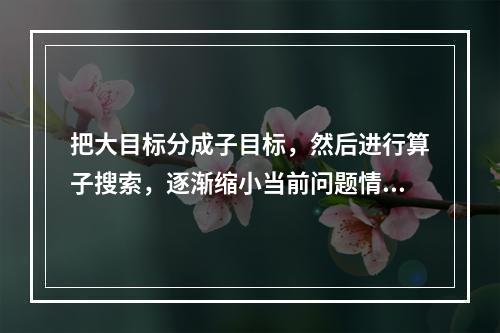 把大目标分成子目标，然后进行算子搜索，逐渐缩小当前问题情境与